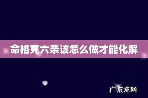 命格克六亲该怎么做才能化解