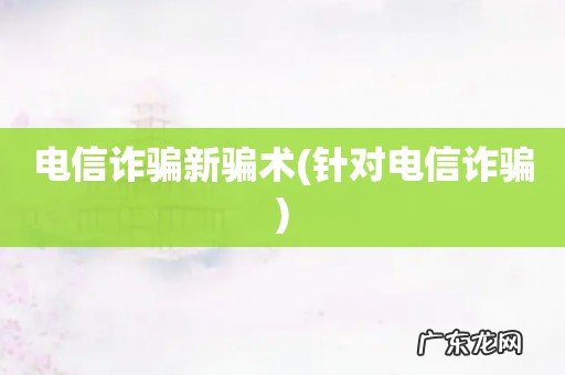针对电信诈骗 电信诈骗新骗术