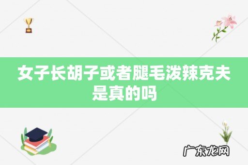 女子长胡子或者腿毛泼辣克夫是真的吗