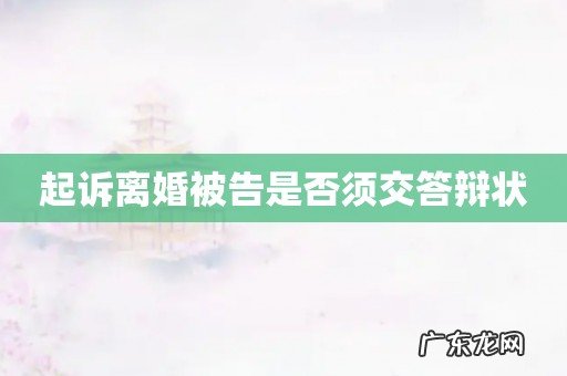 起诉离婚被告是否须交答辩状