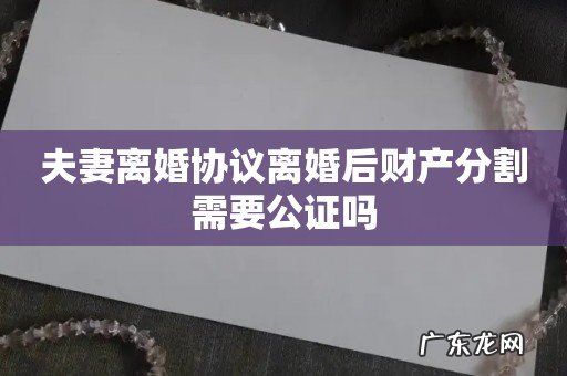 夫妻离婚协议离婚后财产分割需要公证吗