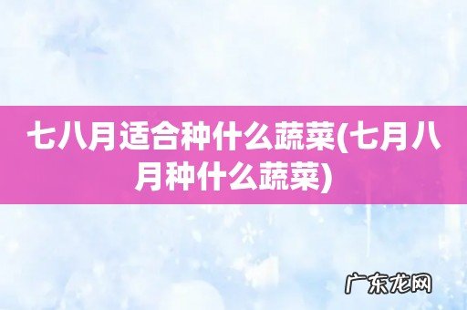 七月八月种什么蔬菜 七八月适合种什么蔬菜