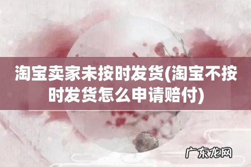 淘宝不按时发货怎么申请赔付 淘宝卖家未按时发货