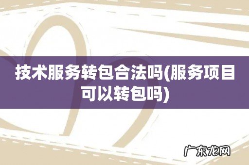 服务项目可以转包吗 技术服务转包合法吗