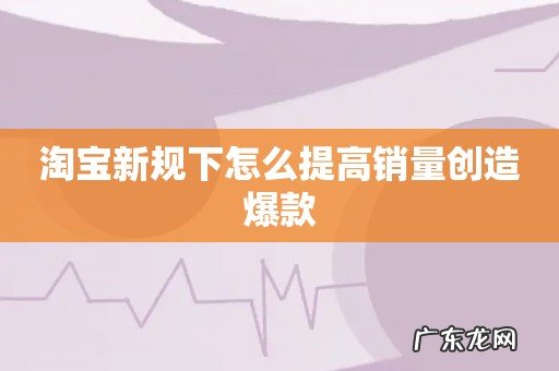 淘宝新规下怎么提高销量创造爆款