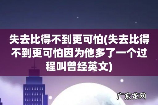 失去比得不到更可怕因为他多了一个过程叫曾经英文 失去比得不到更可怕