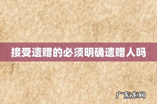 接受遗赠的必须明确遗赠人吗
