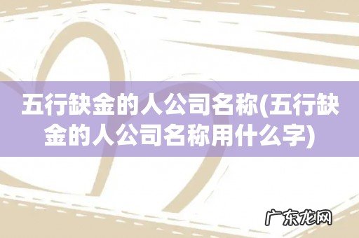 五行缺金的人公司名称用什么字 五行缺金的人公司名称
