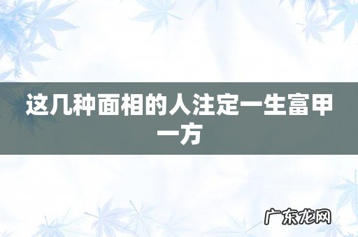 这几种面相的人注定一生富甲一方