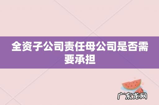 全资子公司责任母公司是否需要承担