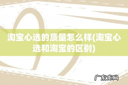 淘宝心选和淘宝的区别 淘宝心选的质量怎么样