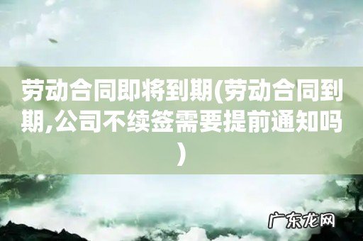 劳动合同到期,公司不续签需要提前通知吗 劳动合同即将到期