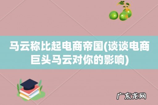 谈谈电商巨头马云对你的影响 马云称比起电商帝国
