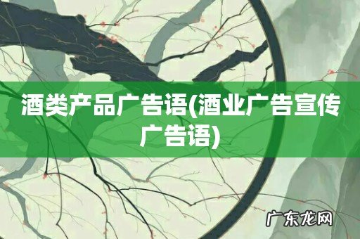 酒业广告宣传广告语 酒类产品广告语