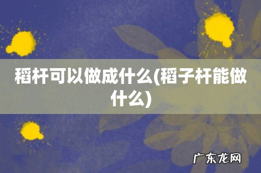 稻子杆能做什么 稻杆可以做成什么