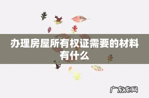 办理房屋所有权证需要的材料有什么