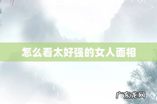 怎么看太好强的女人面相