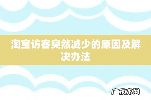 淘宝访客突然减少的原因及解决办法