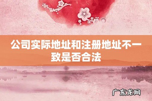 公司实际地址和注册地址不一致是否合法