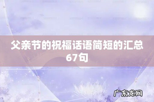 父亲节的祝福话语简短的汇总67句