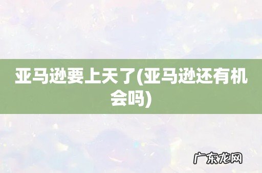 亚马逊还有机会吗 亚马逊要上天了