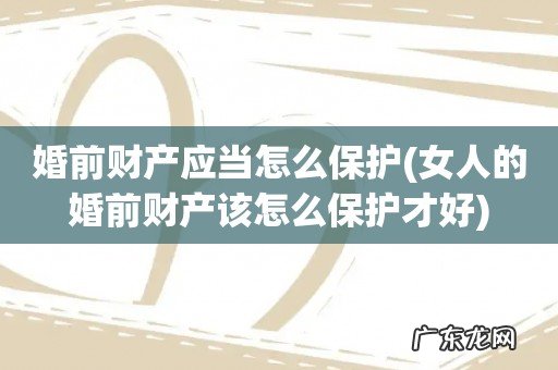 女人的婚前财产该怎么保护才好 婚前财产应当怎么保护