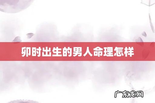 卯时出生的男人命理怎样