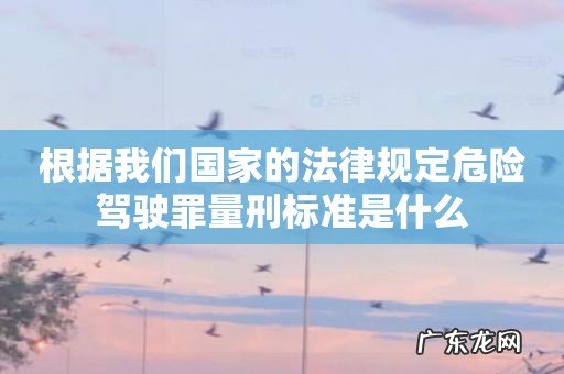 根据我们国家的法律规定危险驾驶罪量刑标准是什么