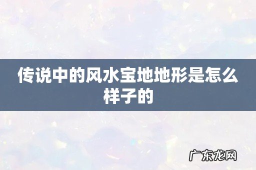 传说中的风水宝地地形是怎么样子的