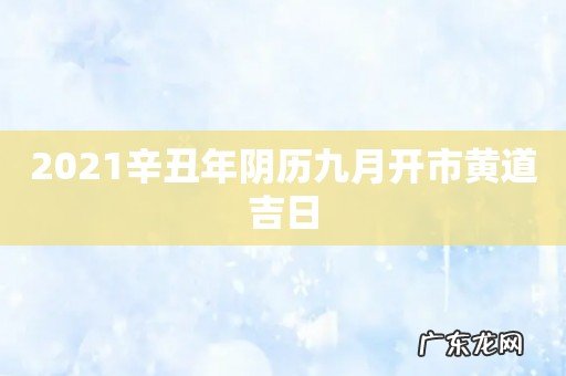 2021辛丑年阴历九月开市黄道吉日