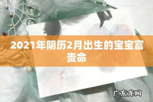 2021年阴历2月出生的宝宝富贵命