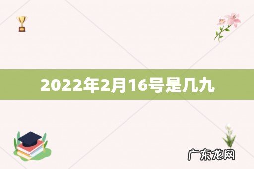 2022年2月16号是几九