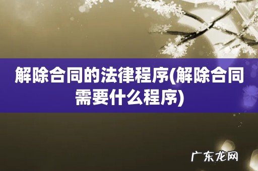 解除合同需要什么程序 解除合同的法律程序