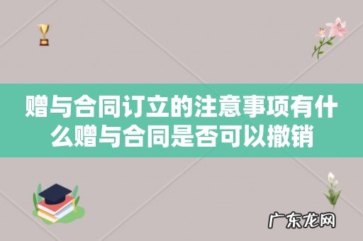 赠与合同订立的注意事项有什么赠与合同是否可以撤销