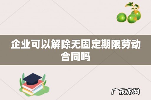 企业可以解除无固定期限劳动合同吗