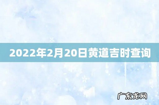 2022年2月20日黄道吉时查询