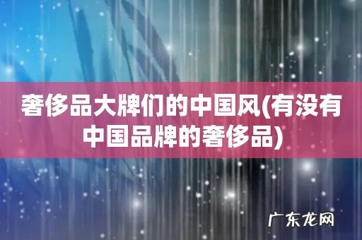 有没有中国品牌的奢侈品 奢侈品大牌们的中国风