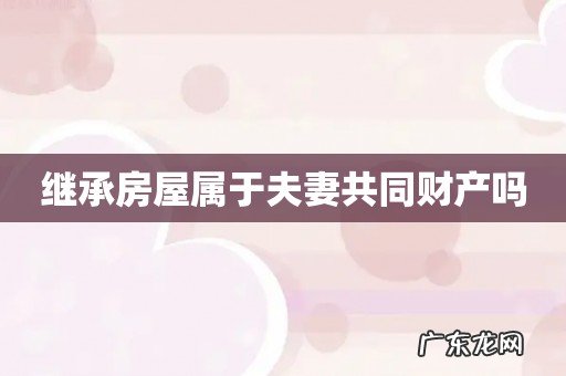 继承房屋属于夫妻共同财产吗