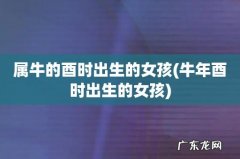 牛年酉时出生的女孩 属牛的酉时出生的女孩