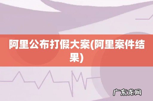 阿里案件结果 阿里公布打假大案