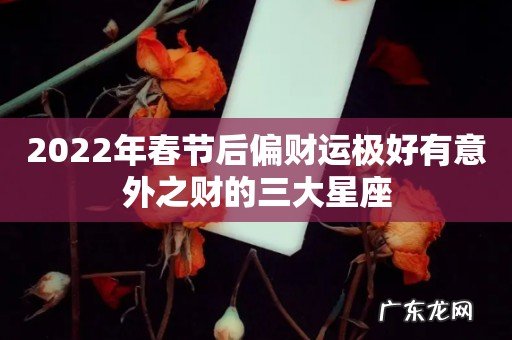 2022年春节后偏财运极好有意外之财的三大星座