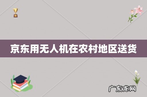 京东用无人机在农村地区送货
