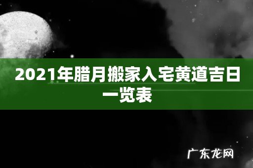 2021年腊月搬家入宅黄道吉日一览表