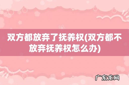 双方都不放弃抚养权怎么办 双方都放弃了抚养权