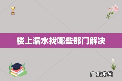楼上漏水找哪些部门解决