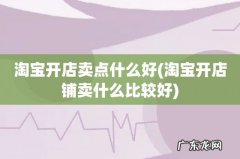 淘宝开店铺卖什么比较好 淘宝开店卖点什么好
