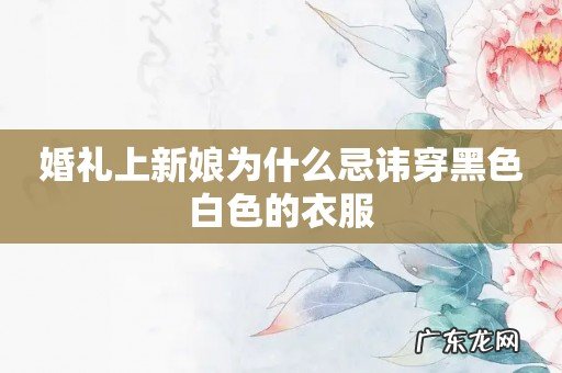 婚礼上新娘为什么忌讳穿黑色白色的衣服