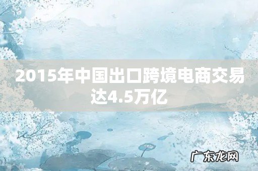 2015年中国出口跨境电商交易达4.5万亿