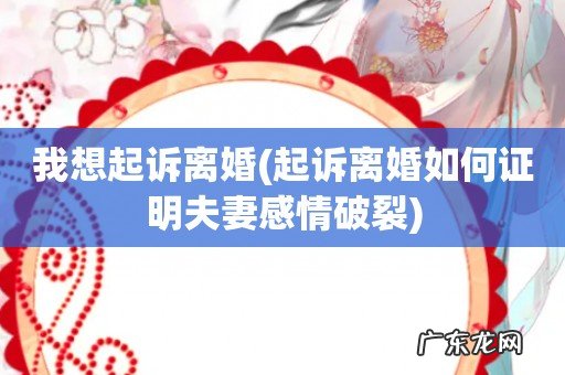 起诉离婚如何证明夫妻感情破裂 我想起诉离婚