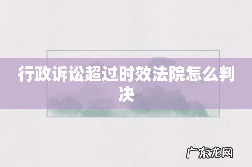 行政诉讼超过时效法院怎么判决